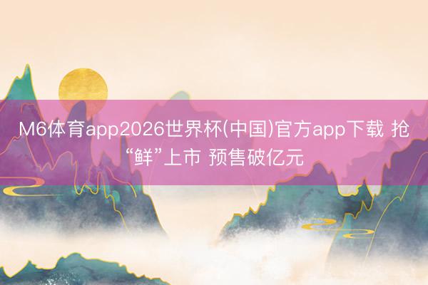 M6体育app2026世界杯(中国)官方app下载 抢“鲜”上市 预售破亿元