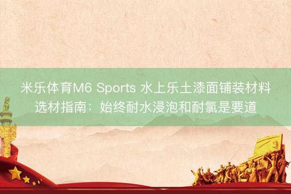 米乐体育M6 Sports 水上乐土漆面铺装材料选材指南：始终耐水浸泡和耐氯是要道