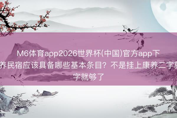 M6体育app2026世界杯(中国)官方app下载 康养民宿应该具备哪些基本条目？不是挂上康养二字就够了