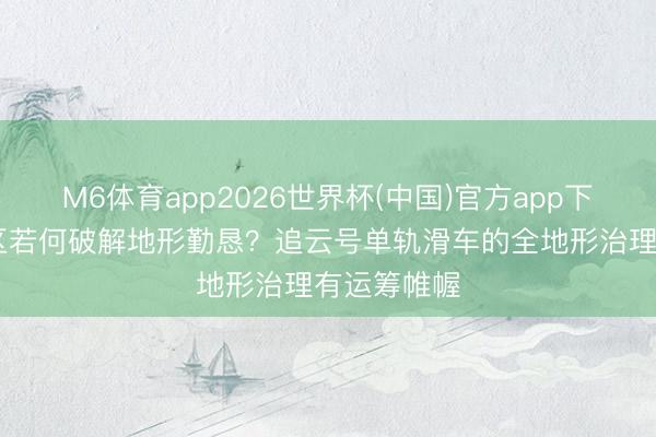 M6体育app2026世界杯(中国)官方app下载 平地景区若何破解地形勤恳？追云号单轨滑车的全地形治理有运筹帷幄