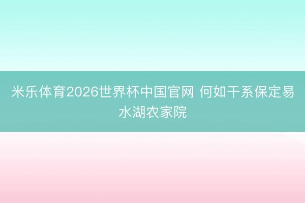 米乐体育2026世界杯中国官网 何如干系保定易水湖农家院