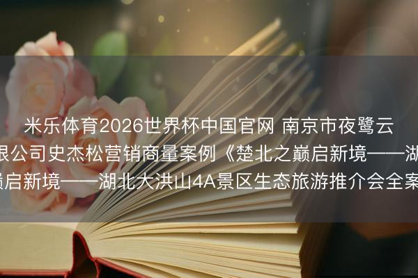 米乐体育2026世界杯中国官网 南京市夜鹭云东说念主工智能科技有限公司史杰松营销商量案例《楚北之巅启新境——湖北大洪山4A景区生态旅游推介会全案营销筹谋》