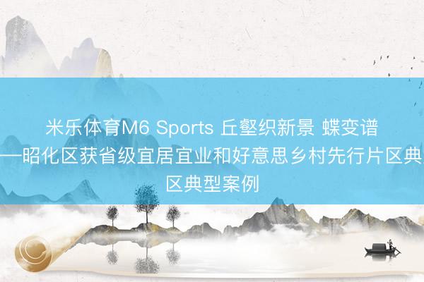 米乐体育M6 Sports 丘壑织新景 蝶变谱新篇——昭化区获省级宜居宜业和好意思乡村先行片区典型案例