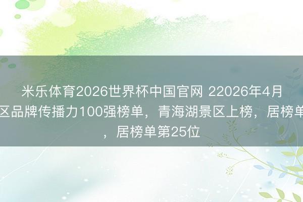 米乐体育2026世界杯中国官网 22026年4月5A级景区品牌传播力100强榜单，青海湖景区上榜，居榜单第25位