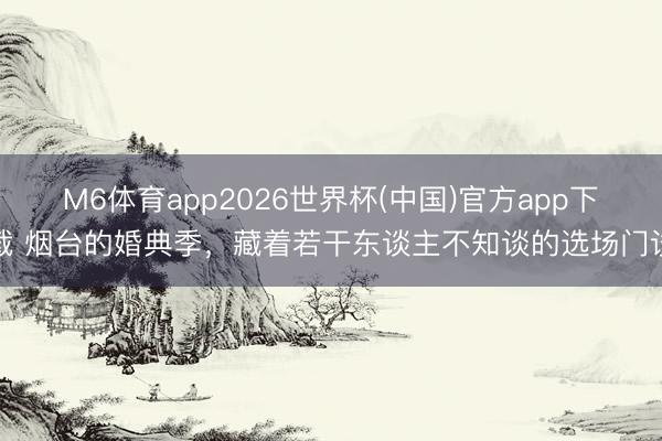 M6体育app2026世界杯(中国)官方app下载 烟台的婚典季，藏着若干东谈主不知谈的选场门谈