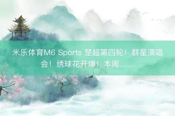 米乐体育M6 Sports 楚超第四轮！群星演唱会！绣球花开爆！本周……
