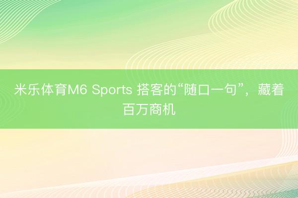 米乐体育M6 Sports 搭客的“随口一句”，藏着百万商机