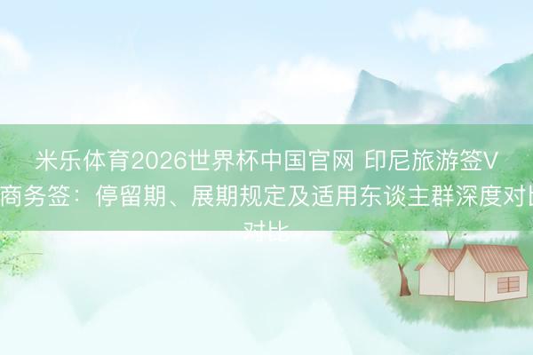 米乐体育2026世界杯中国官网 印尼旅游签VS商务签：停留期、展期规定及适用东谈主群深度对比