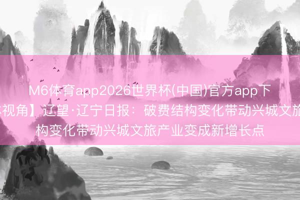 M6体育app2026世界杯(中国)官方app下载 【葫税有为|媒体视角】辽望·辽宁日报：破费结构变化带动兴城文旅产业变成新增长点