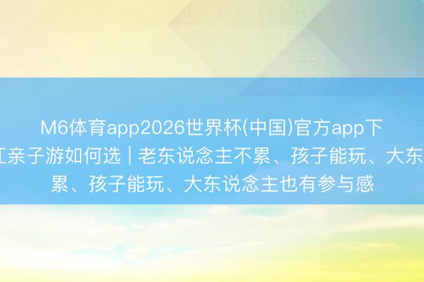 M6体育app2026世界杯(中国)官方app下载 一家长幼去浙江亲子游如何选 | 老东说念主不累、孩子能玩、大东说念主也有参与感