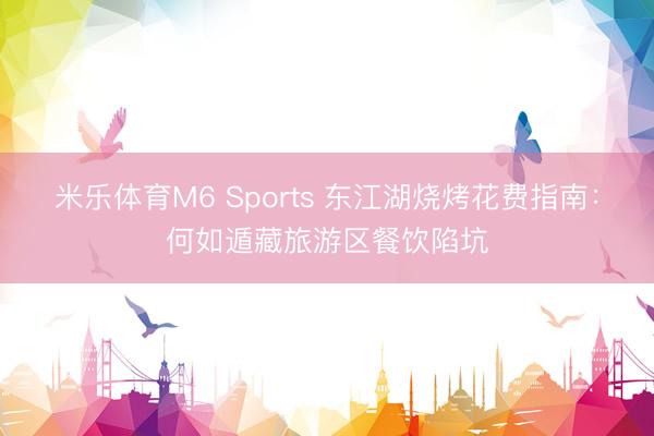 米乐体育M6 Sports 东江湖烧烤花费指南：何如遁藏旅游区餐饮陷坑