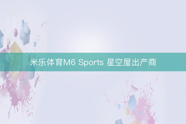 米乐体育M6 Sports 星空屋出产商