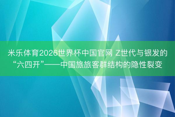 米乐体育2026世界杯中国官网 Z世代与银发的“六四开”——中国旅旅客群结构的隐性裂变