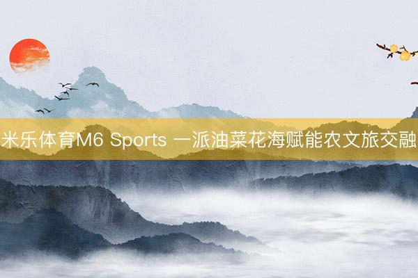 米乐体育M6 Sports 一派油菜花海赋能农文旅交融
