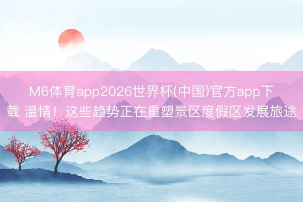 M6体育app2026世界杯(中国)官方app下载 温情！这些趋势正在重塑景区度假区发展旅途
