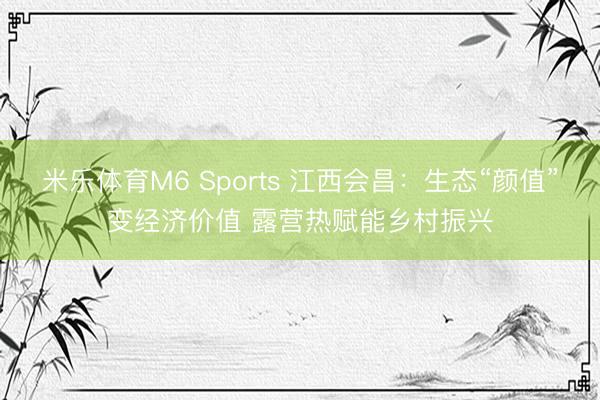 米乐体育M6 Sports 江西会昌：生态“颜值”变经济价值 露营热赋能乡村振兴