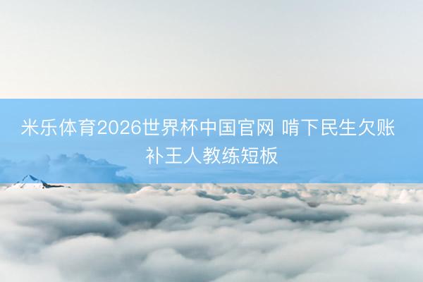 米乐体育2026世界杯中国官网 啃下民生欠账 补王人教练短板