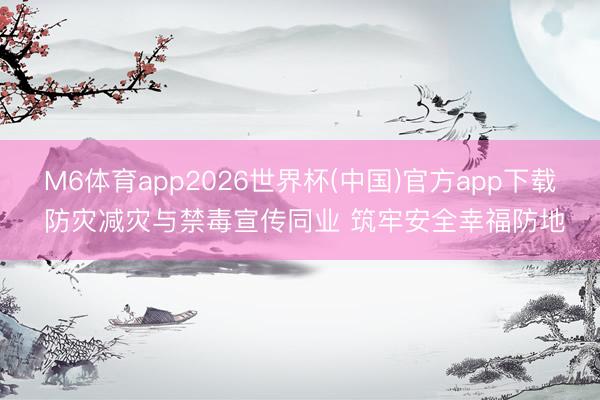 M6体育app2026世界杯(中国)官方app下载 防灾减灾与禁毒宣传同业 筑牢安全幸福防地