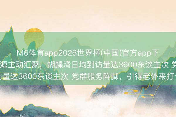 M6体育app2026世界杯(中国)官方app下载 颜值高功能全，各种资源主动汇聚，蝴蝶湾日均到访量达3600东谈主次 党群服务阵脚，引得老外来打卡