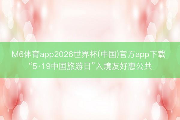 M6体育app2026世界杯(中国)官方app下载 “5·19中国旅游日”入境友好惠公共