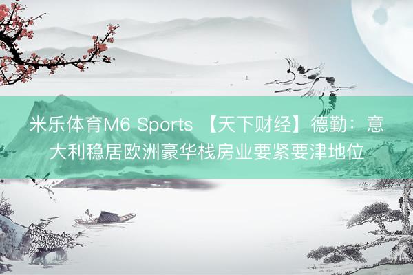 米乐体育M6 Sports 【天下财经】德勤：意大利稳居欧洲豪华栈房业要紧要津地位