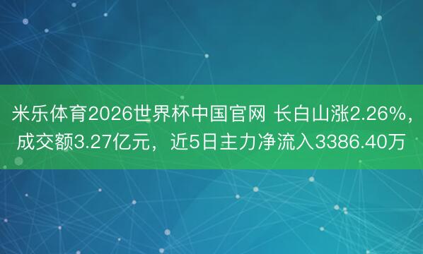 米乐体育2026世界杯中国官网 长白山涨2.26%，成交额3.27亿元，近5日主力净流入3386.40万
