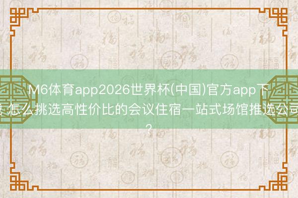 M6体育app2026世界杯(中国)官方app下载 怎么挑选高性价比的会议住宿一站式场馆推选公司？