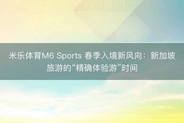 米乐体育M6 Sports 春季入境新风向：新加坡旅游的“精确体验游”时间