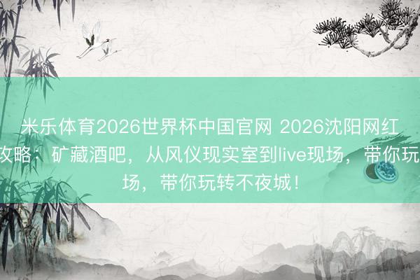 米乐体育2026世界杯中国官网 2026沈阳网红酒吧打卡攻略：矿藏酒吧，从风仪现实室到live现场，带你玩转不夜城！