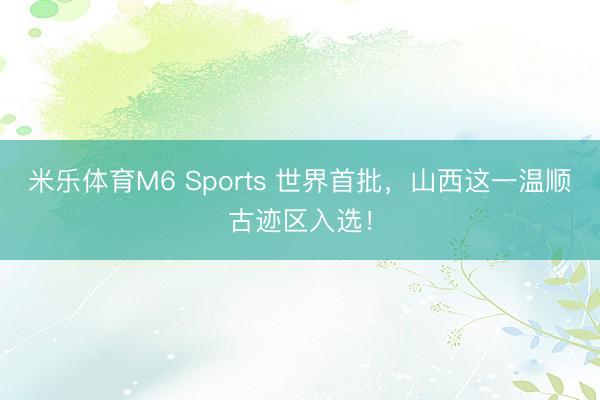 米乐体育M6 Sports 世界首批，山西这一温顺古迹区入选！