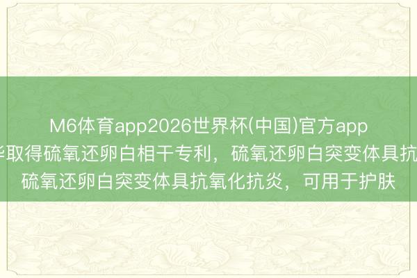 M6体育app2026世界杯(中国)官方app下载 诺唯赞、迪诺薇华取得硫氧还卵白相干专利，硫氧还卵白突变体具抗氧化抗炎，可用于护肤