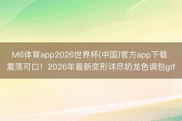 M6体育app2026世界杯(中国)官方app下载 震荡可口！2026年最新变形详尽奶龙色调包gif
