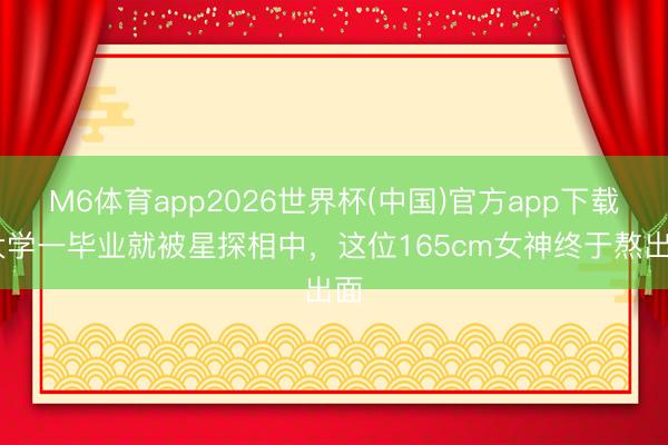 M6体育app2026世界杯(中国)官方app下载 大学一毕业就被星探相中，这位165cm女神终于熬出面