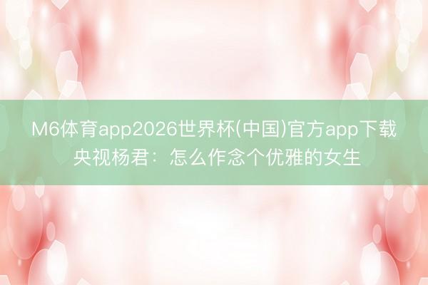 M6体育app2026世界杯(中国)官方app下载 央视杨君：怎么作念个优雅的女生