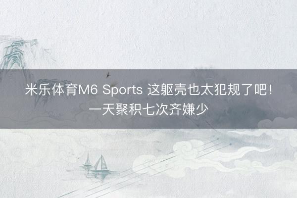 米乐体育M6 Sports 这躯壳也太犯规了吧！一天聚积七次齐嫌少