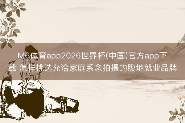 M6体育app2026世界杯(中国)官方app下载 怎样挑选允洽家庭系念拍摄的腹地就业品牌