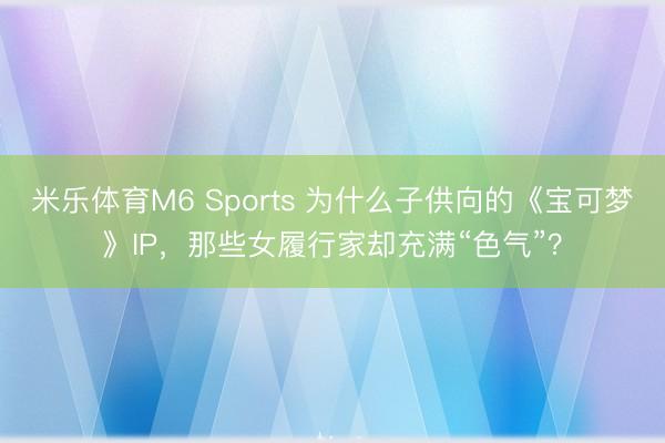 米乐体育M6 Sports 为什么子供向的《宝可梦》IP，那些女履行家却充满“色气”？