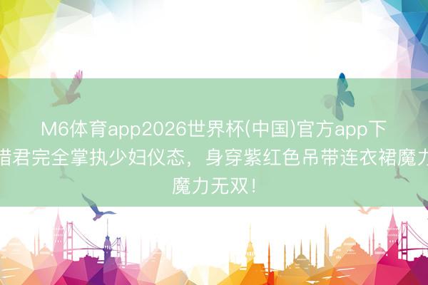 M6体育app2026世界杯(中国)官方app下载 刘惜君完全掌执少妇仪态，身穿紫红色吊带连衣裙魔力无双！