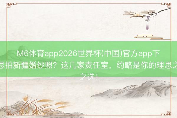 M6体育app2026世界杯(中国)官方app下载 思拍新疆婚纱照？这几家责任室，约略是你的理思之选！
