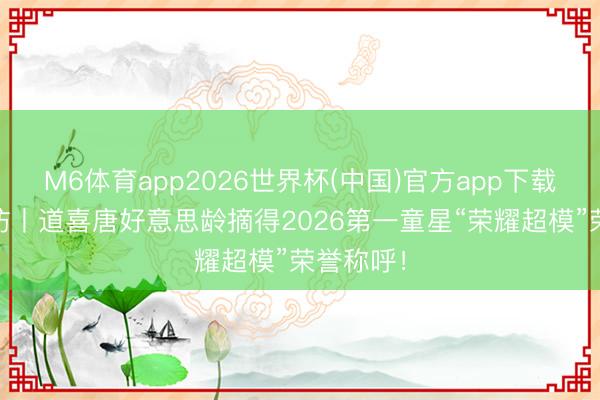 M6体育app2026世界杯(中国)官方app下载 超模专访丨道喜唐好意思龄摘得2026第一童星“荣耀超模”荣誉称呼！