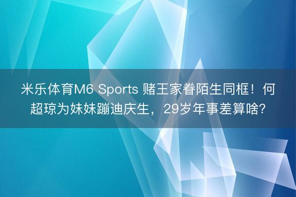 米乐体育M6 Sports 赌王家眷陌生同框！何超琼为妹妹蹦迪庆生，29岁年事差算啥？