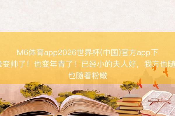 M6体育app2026世界杯(中国)官方app下载 汪峰变帅了！也变年青了！已经小的夫人好，我方也随着粉嫩