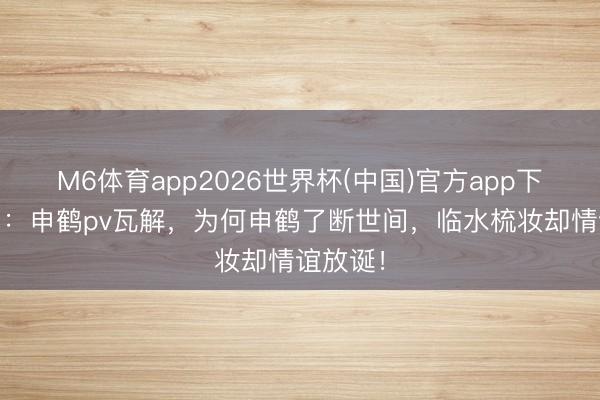 M6体育app2026世界杯(中国)官方app下载 原神：申鹤pv瓦解，为何申鹤了断世间，临水梳妆却情谊放诞！