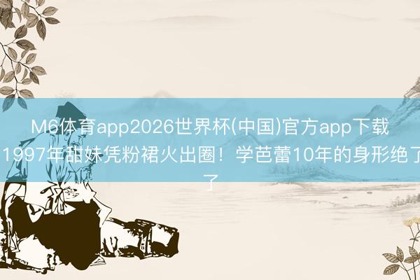 M6体育app2026世界杯(中国)官方app下载 1997年甜妹凭粉裙火出圈！学芭蕾10年的身形绝了
