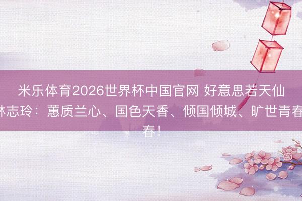 米乐体育2026世界杯中国官网 好意思若天仙林志玲：蕙质兰心、国色天香、倾国倾城、旷世青春！