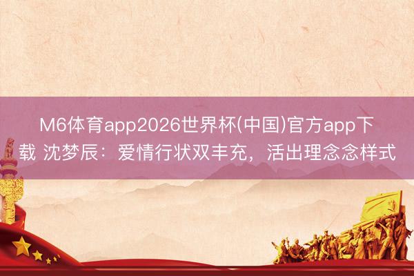 M6体育app2026世界杯(中国)官方app下载 沈梦辰：爱情行状双丰充，活出理念念样式