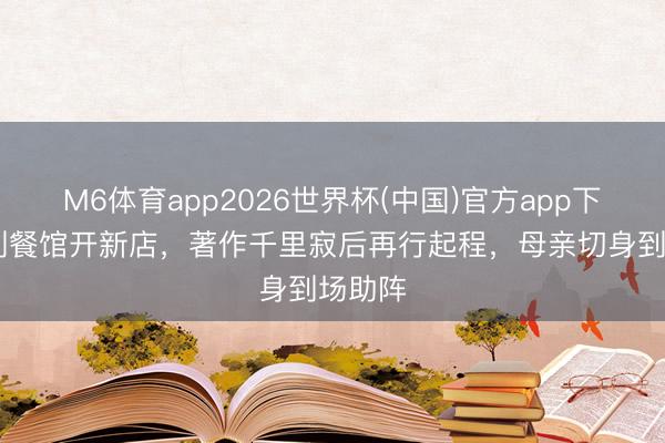 M6体育app2026世界杯(中国)官方app下载 告别餐馆开新店，著作千里寂后再行起程，母亲切身到场助阵