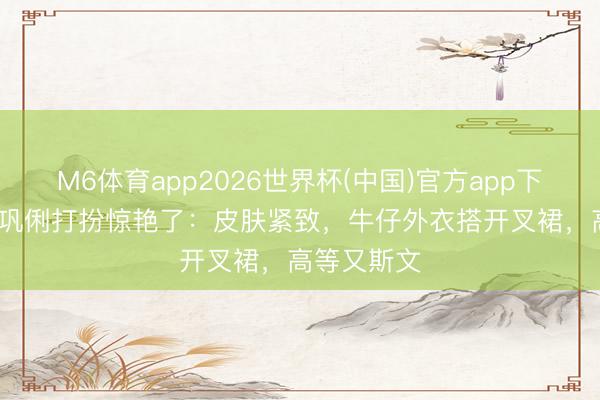 M6体育app2026世界杯(中国)官方app下载 被60岁巩俐打扮惊艳了：皮肤紧致，牛仔外衣搭开叉裙，高等又斯文