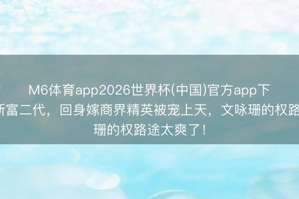 M6体育app2026世界杯(中国)官方app下载 7年情断富二代，回身嫁商界精英被宠上天，文咏珊的权路途太爽了！