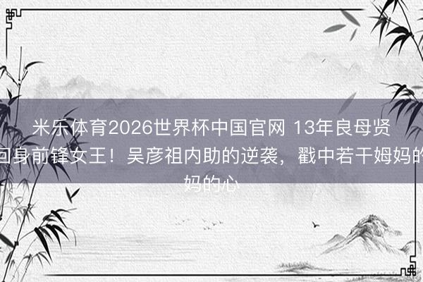 米乐体育2026世界杯中国官网 13年良母贤妻回身前锋女王！吴彦祖内助的逆袭，戳中若干姆妈的心
